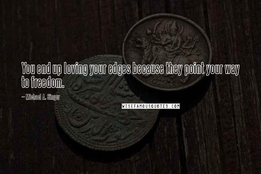 Michael A. Singer Quotes: You end up loving your edges because they point your way to freedom.