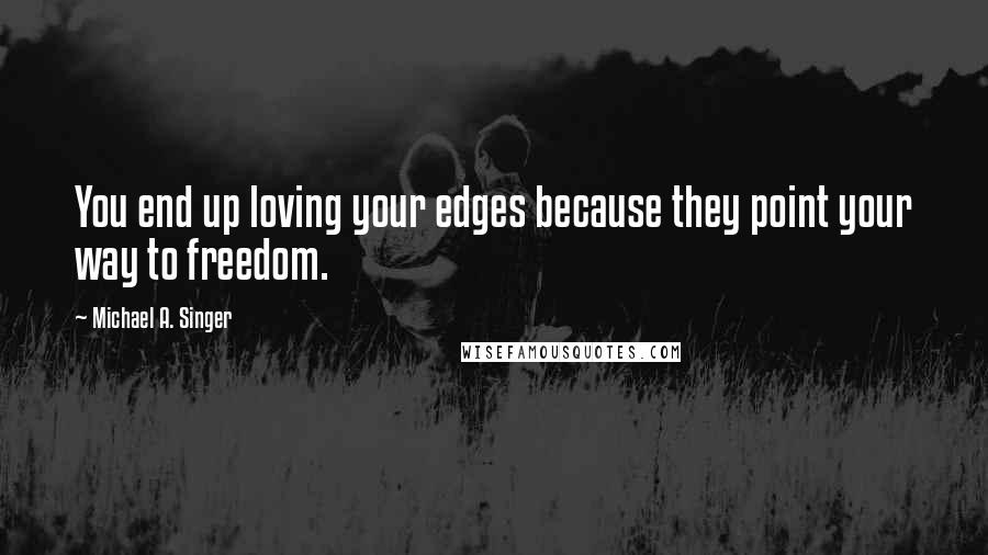 Michael A. Singer Quotes: You end up loving your edges because they point your way to freedom.