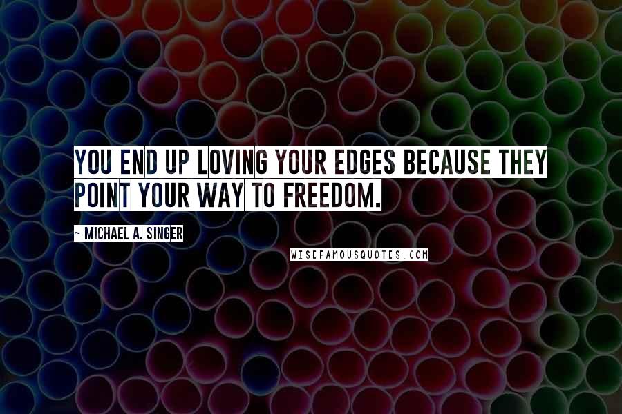 Michael A. Singer Quotes: You end up loving your edges because they point your way to freedom.