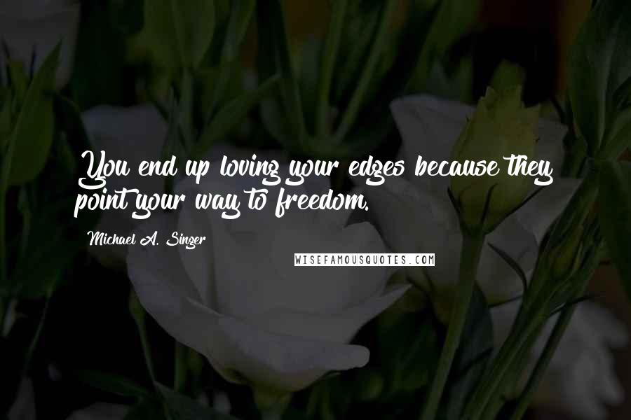 Michael A. Singer Quotes: You end up loving your edges because they point your way to freedom.