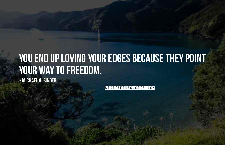 Michael A. Singer Quotes: You end up loving your edges because they point your way to freedom.