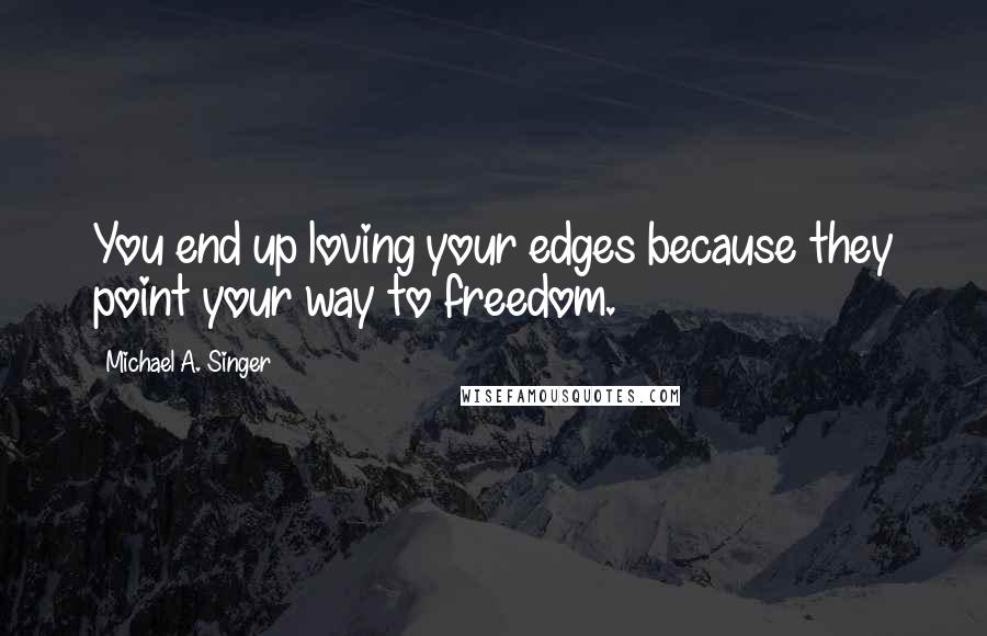 Michael A. Singer Quotes: You end up loving your edges because they point your way to freedom.