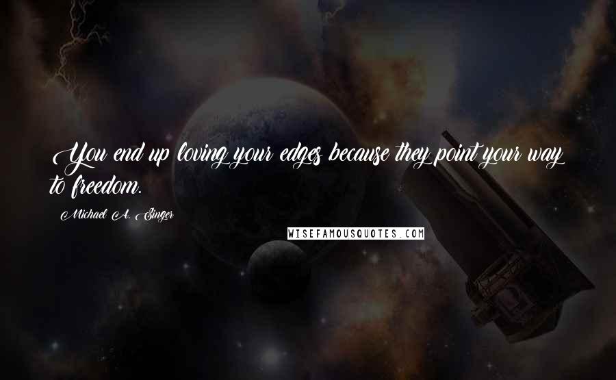 Michael A. Singer Quotes: You end up loving your edges because they point your way to freedom.