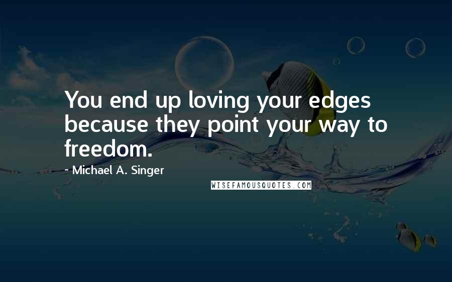 Michael A. Singer Quotes: You end up loving your edges because they point your way to freedom.