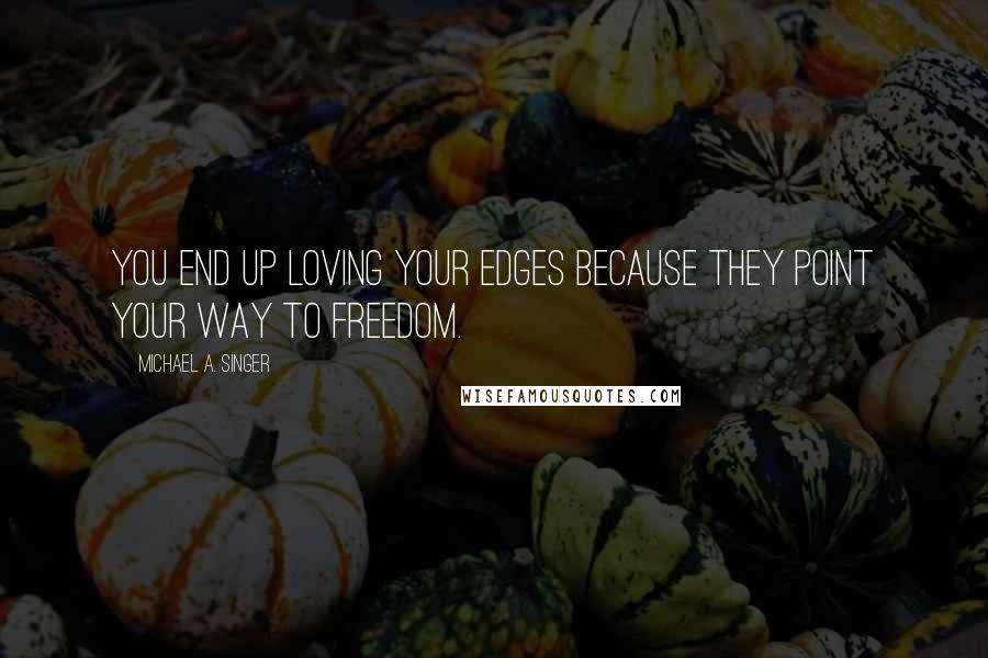 Michael A. Singer Quotes: You end up loving your edges because they point your way to freedom.