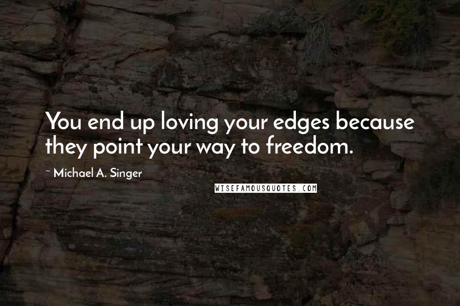 Michael A. Singer Quotes: You end up loving your edges because they point your way to freedom.