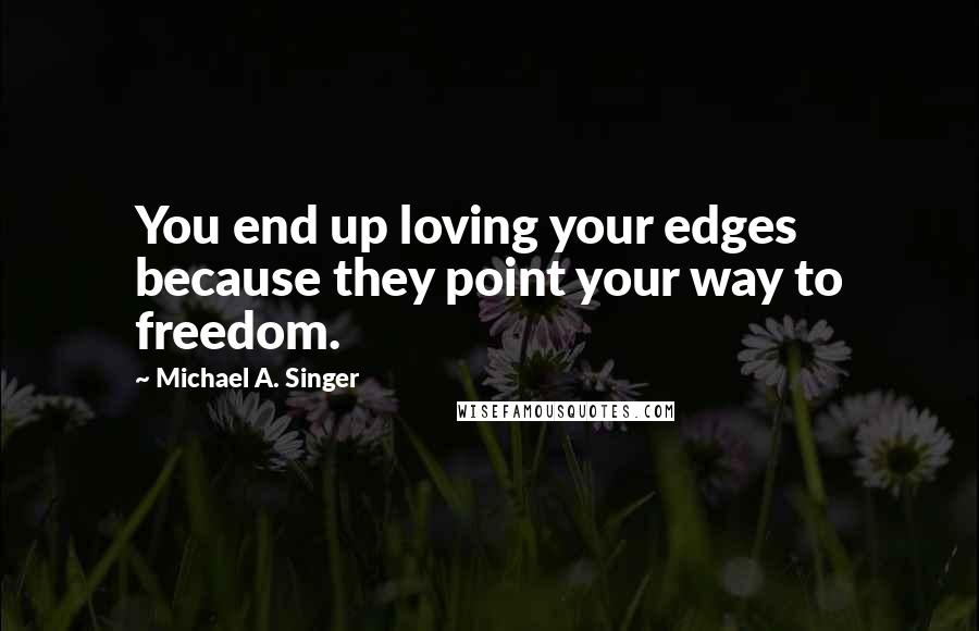 Michael A. Singer Quotes: You end up loving your edges because they point your way to freedom.