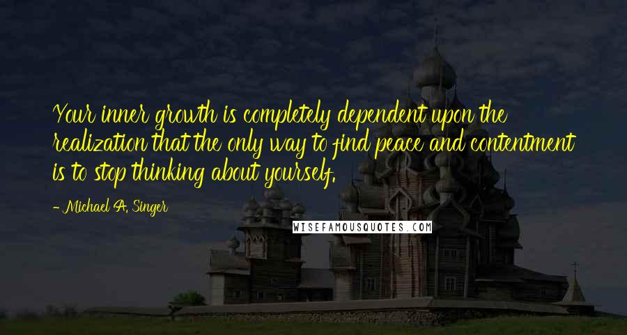 Michael A. Singer Quotes: Your inner growth is completely dependent upon the realization that the only way to find peace and contentment is to stop thinking about yourself.