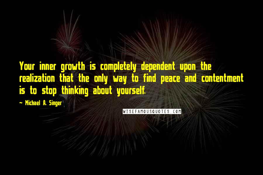 Michael A. Singer Quotes: Your inner growth is completely dependent upon the realization that the only way to find peace and contentment is to stop thinking about yourself.