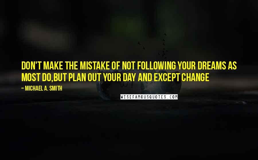 Michael A. Smith Quotes: don't make the mistake of not following your dreams as most do,but plan out your day and except change