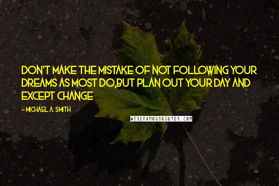 Michael A. Smith Quotes: don't make the mistake of not following your dreams as most do,but plan out your day and except change