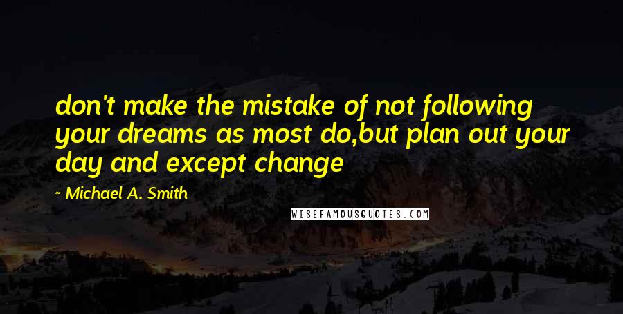 Michael A. Smith Quotes: don't make the mistake of not following your dreams as most do,but plan out your day and except change