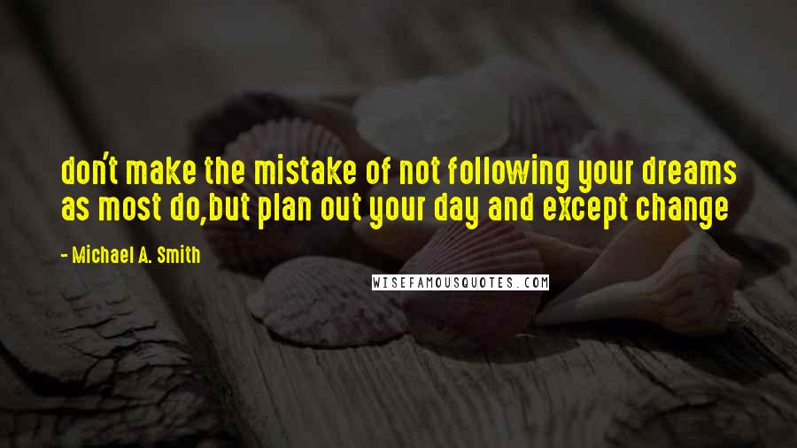 Michael A. Smith Quotes: don't make the mistake of not following your dreams as most do,but plan out your day and except change