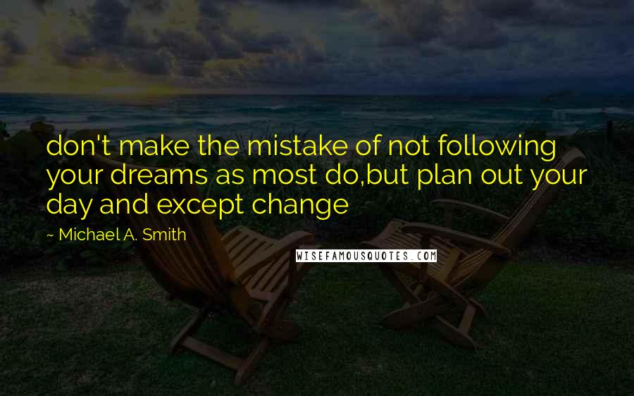 Michael A. Smith Quotes: don't make the mistake of not following your dreams as most do,but plan out your day and except change
