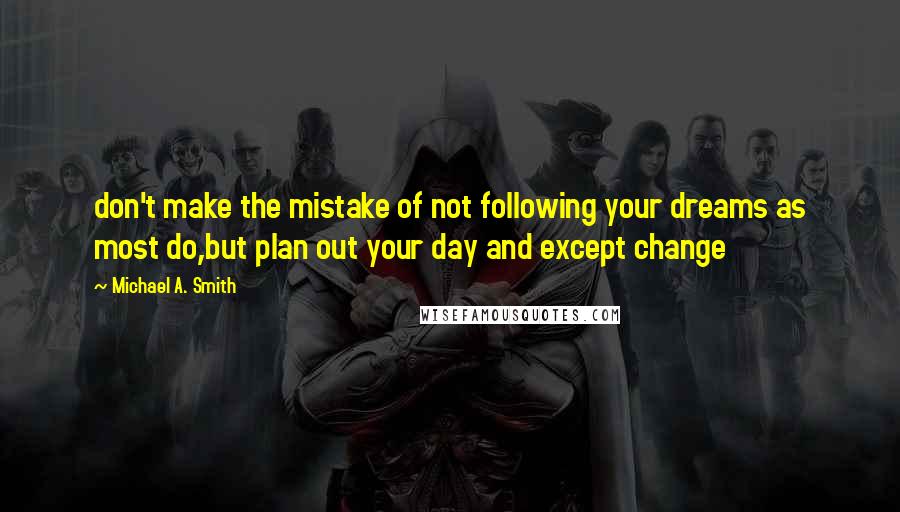 Michael A. Smith Quotes: don't make the mistake of not following your dreams as most do,but plan out your day and except change