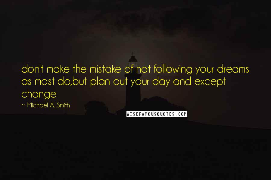 Michael A. Smith Quotes: don't make the mistake of not following your dreams as most do,but plan out your day and except change