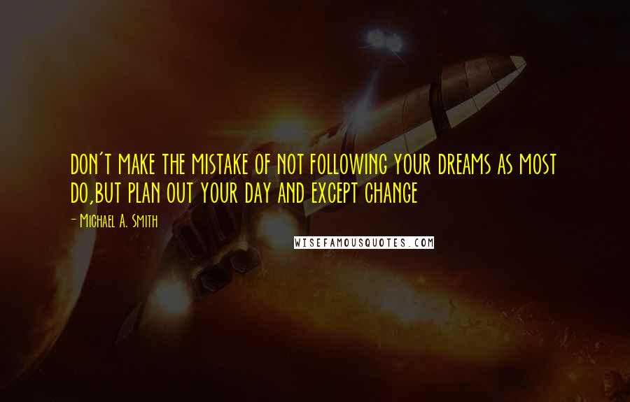 Michael A. Smith Quotes: don't make the mistake of not following your dreams as most do,but plan out your day and except change