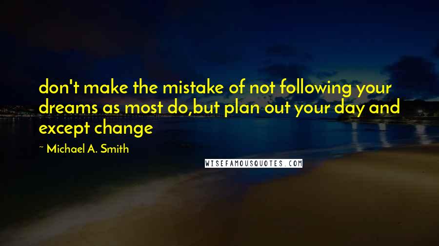 Michael A. Smith Quotes: don't make the mistake of not following your dreams as most do,but plan out your day and except change