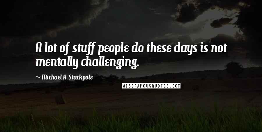 Michael A. Stackpole Quotes: A lot of stuff people do these days is not mentally challenging.