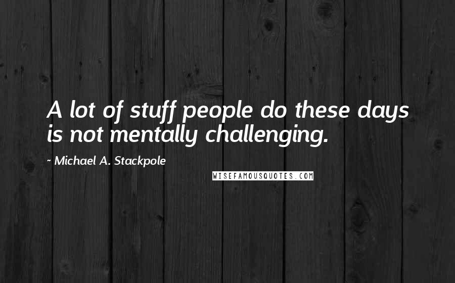 Michael A. Stackpole Quotes: A lot of stuff people do these days is not mentally challenging.