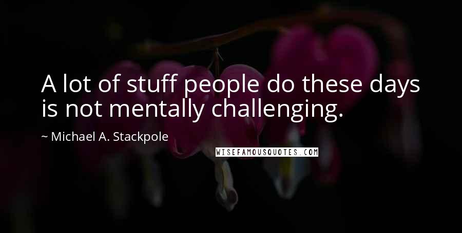 Michael A. Stackpole Quotes: A lot of stuff people do these days is not mentally challenging.