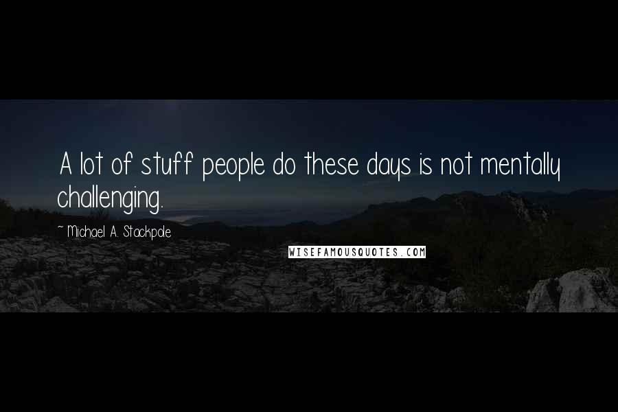 Michael A. Stackpole Quotes: A lot of stuff people do these days is not mentally challenging.