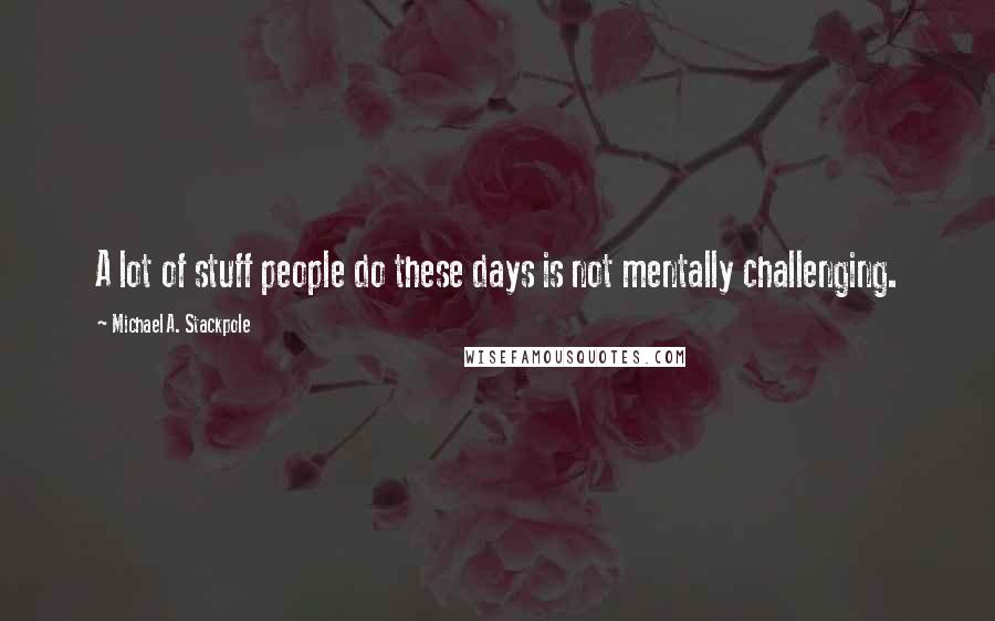 Michael A. Stackpole Quotes: A lot of stuff people do these days is not mentally challenging.