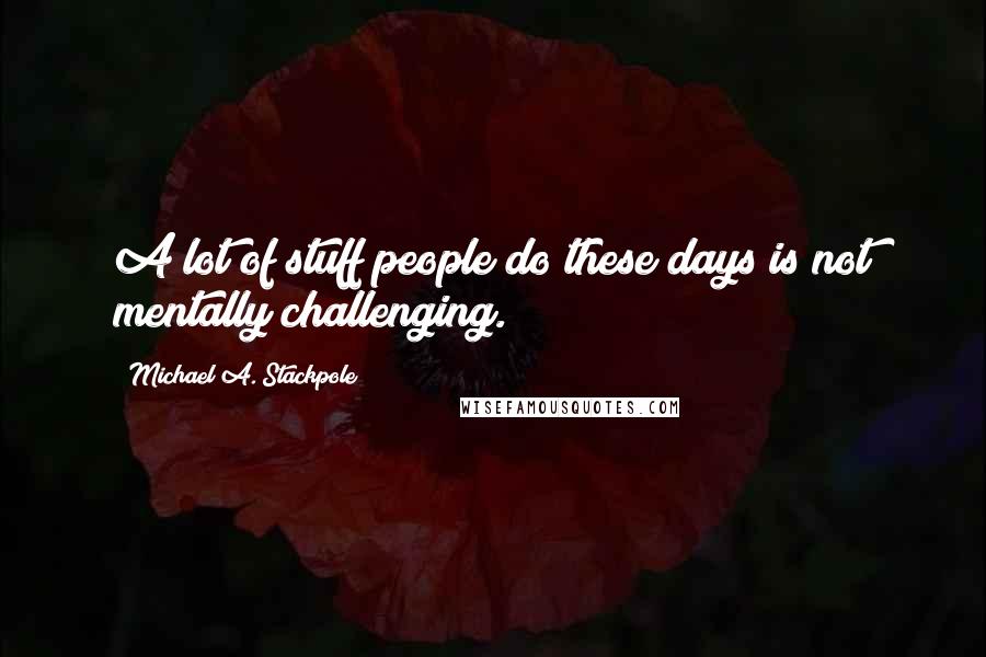 Michael A. Stackpole Quotes: A lot of stuff people do these days is not mentally challenging.