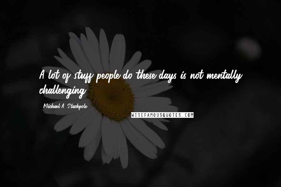 Michael A. Stackpole Quotes: A lot of stuff people do these days is not mentally challenging.