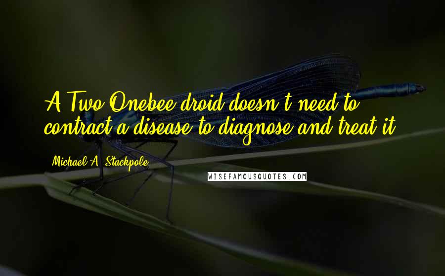 Michael A. Stackpole Quotes: A Two-Onebee droid doesn't need to contract a disease to diagnose and treat it.