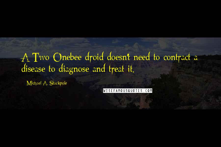 Michael A. Stackpole Quotes: A Two-Onebee droid doesn't need to contract a disease to diagnose and treat it.