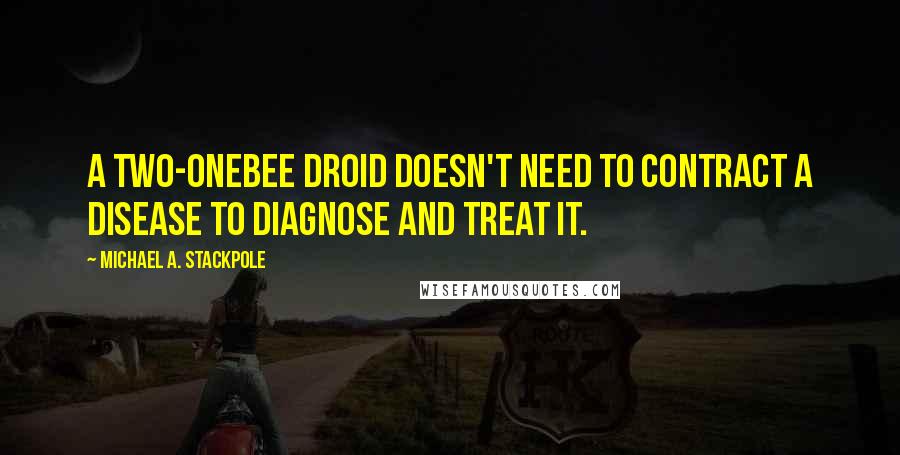 Michael A. Stackpole Quotes: A Two-Onebee droid doesn't need to contract a disease to diagnose and treat it.