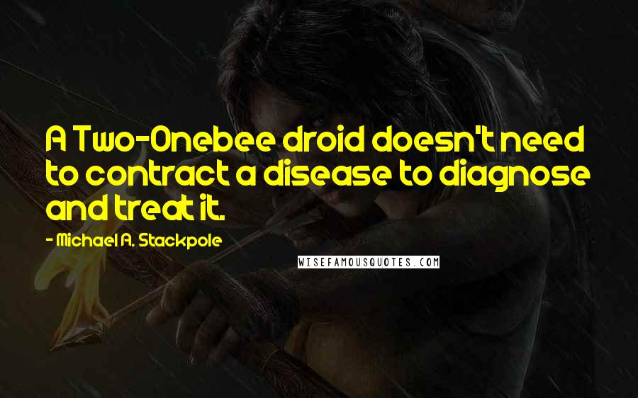 Michael A. Stackpole Quotes: A Two-Onebee droid doesn't need to contract a disease to diagnose and treat it.