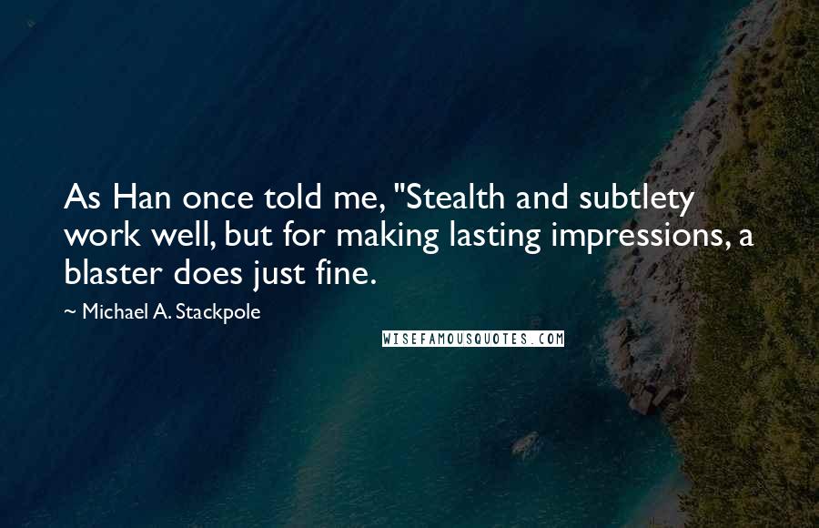 Michael A. Stackpole Quotes: As Han once told me, "Stealth and subtlety work well, but for making lasting impressions, a blaster does just fine.