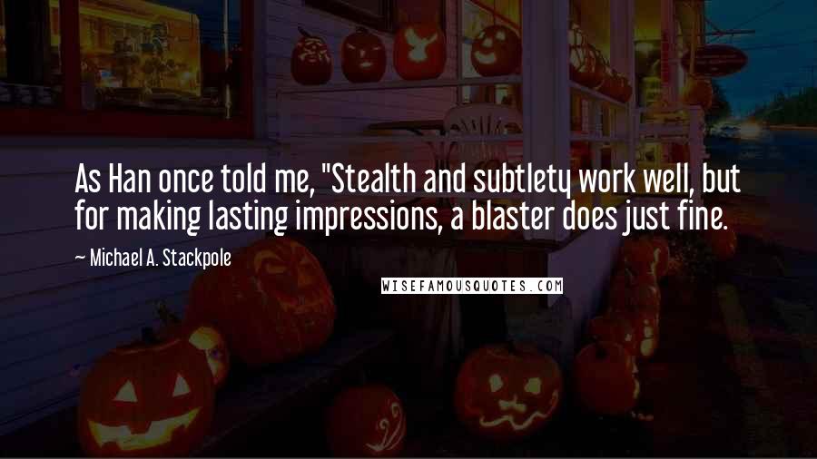 Michael A. Stackpole Quotes: As Han once told me, "Stealth and subtlety work well, but for making lasting impressions, a blaster does just fine.