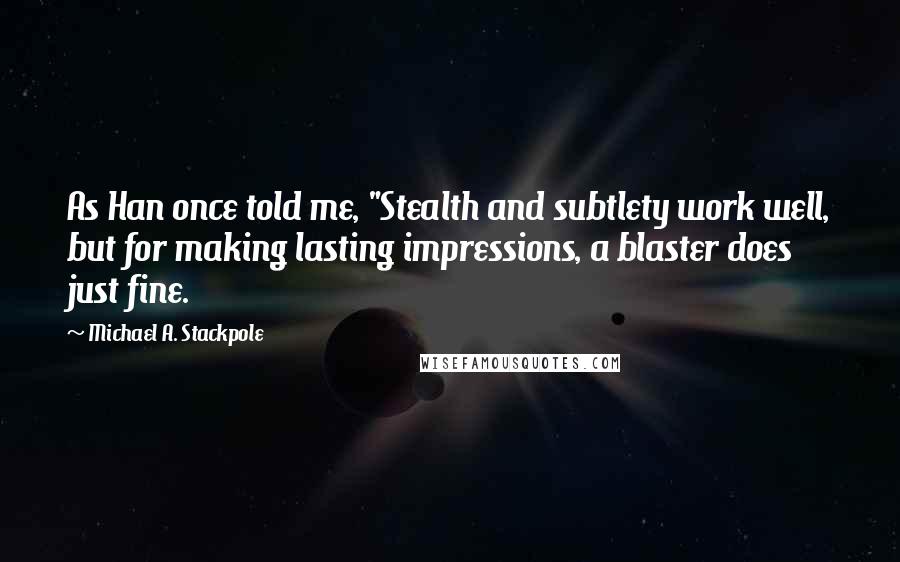 Michael A. Stackpole Quotes: As Han once told me, "Stealth and subtlety work well, but for making lasting impressions, a blaster does just fine.