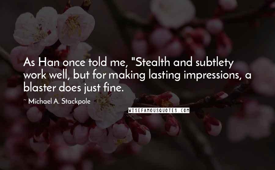 Michael A. Stackpole Quotes: As Han once told me, "Stealth and subtlety work well, but for making lasting impressions, a blaster does just fine.