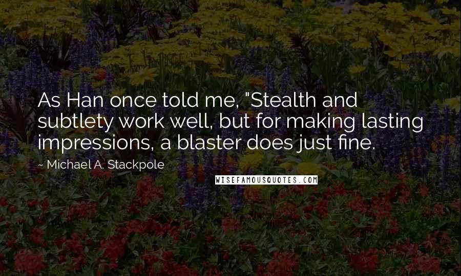 Michael A. Stackpole Quotes: As Han once told me, "Stealth and subtlety work well, but for making lasting impressions, a blaster does just fine.