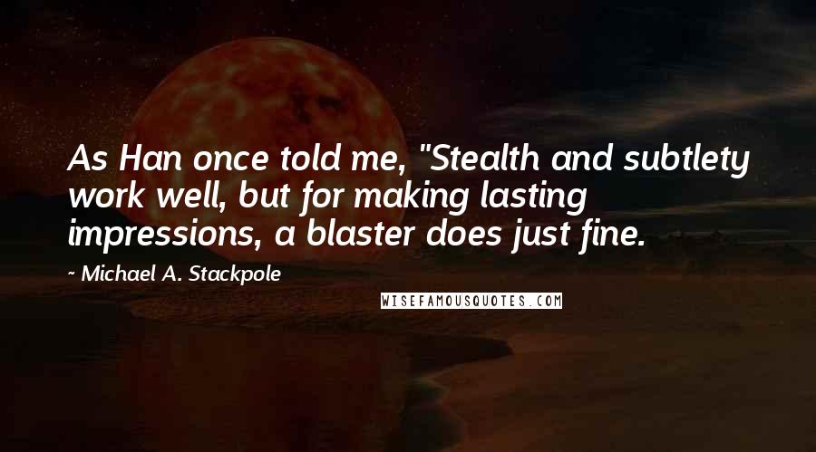 Michael A. Stackpole Quotes: As Han once told me, "Stealth and subtlety work well, but for making lasting impressions, a blaster does just fine.