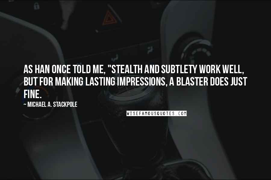 Michael A. Stackpole Quotes: As Han once told me, "Stealth and subtlety work well, but for making lasting impressions, a blaster does just fine.