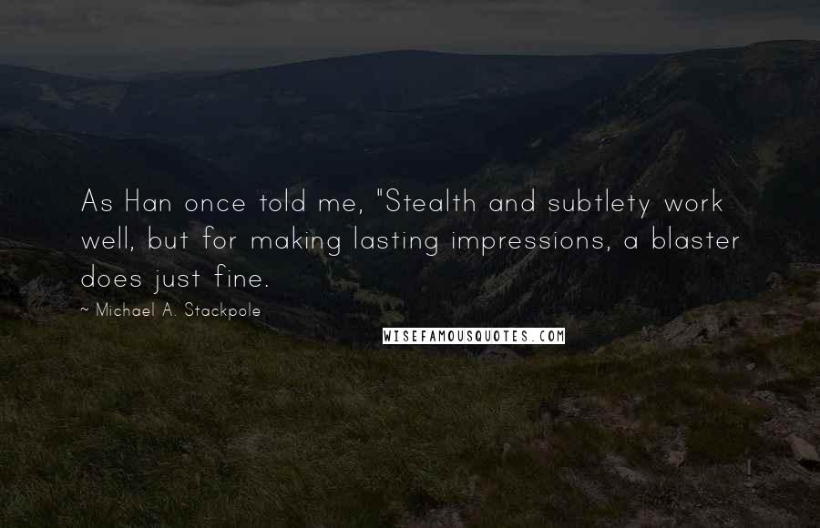 Michael A. Stackpole Quotes: As Han once told me, "Stealth and subtlety work well, but for making lasting impressions, a blaster does just fine.