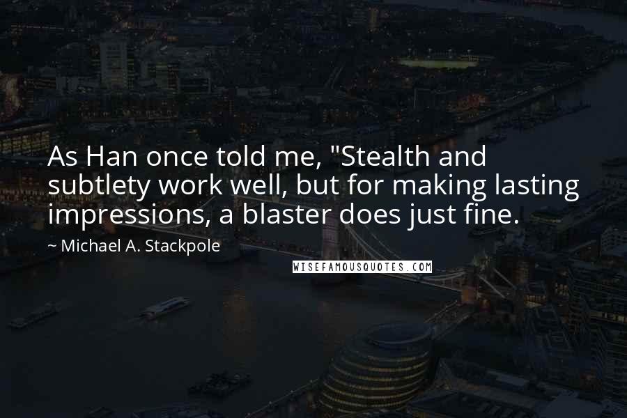 Michael A. Stackpole Quotes: As Han once told me, "Stealth and subtlety work well, but for making lasting impressions, a blaster does just fine.