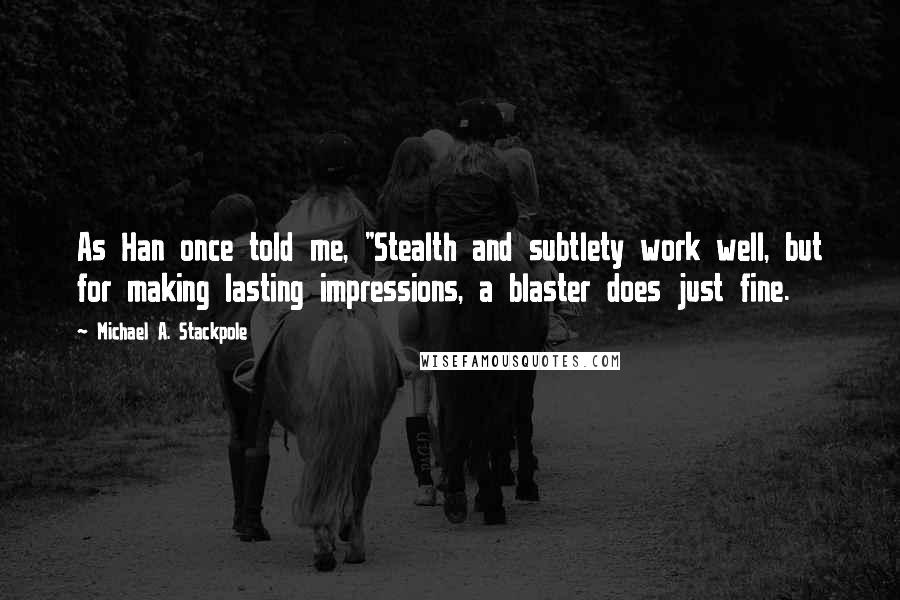 Michael A. Stackpole Quotes: As Han once told me, "Stealth and subtlety work well, but for making lasting impressions, a blaster does just fine.