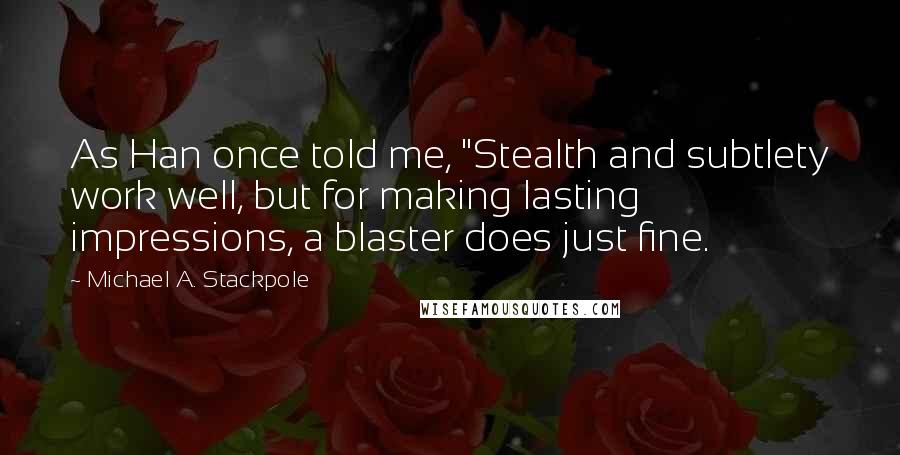 Michael A. Stackpole Quotes: As Han once told me, "Stealth and subtlety work well, but for making lasting impressions, a blaster does just fine.