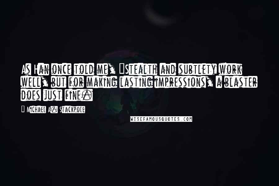 Michael A. Stackpole Quotes: As Han once told me, "Stealth and subtlety work well, but for making lasting impressions, a blaster does just fine.