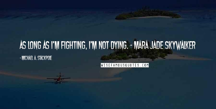 Michael A. Stackpole Quotes: As long as I'm fighting, I'm not dying. - Mara Jade Skywalker