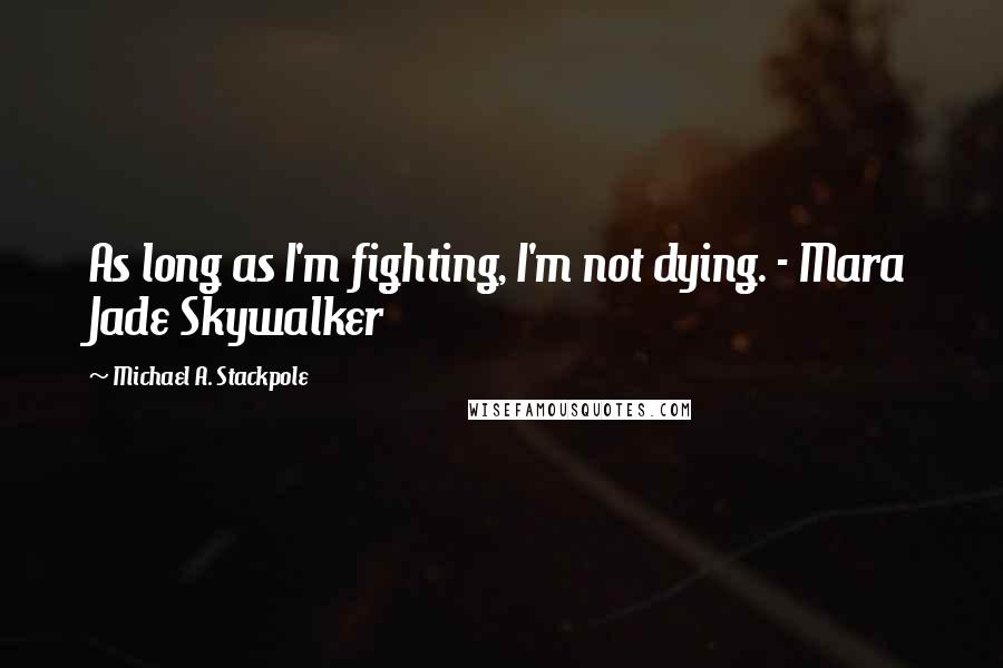Michael A. Stackpole Quotes: As long as I'm fighting, I'm not dying. - Mara Jade Skywalker