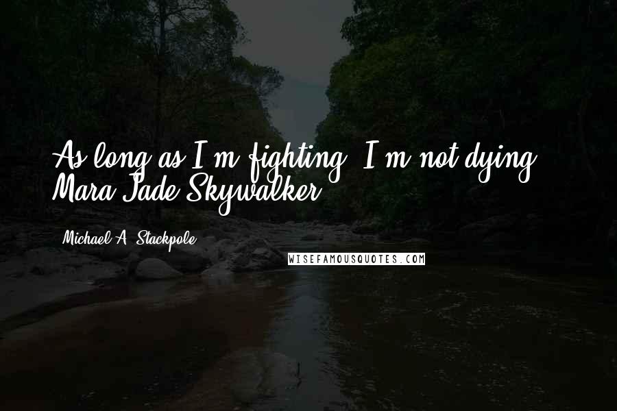 Michael A. Stackpole Quotes: As long as I'm fighting, I'm not dying. - Mara Jade Skywalker