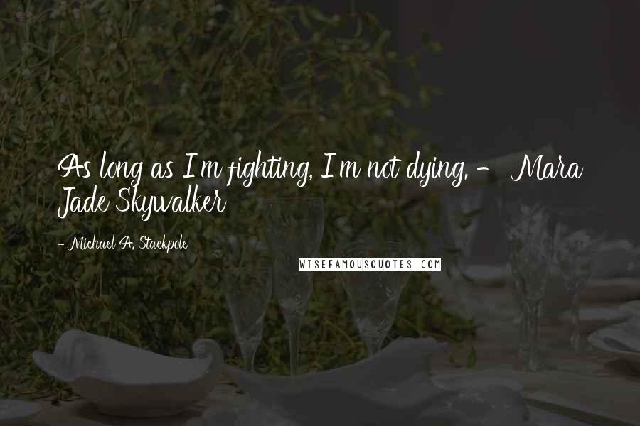 Michael A. Stackpole Quotes: As long as I'm fighting, I'm not dying. - Mara Jade Skywalker