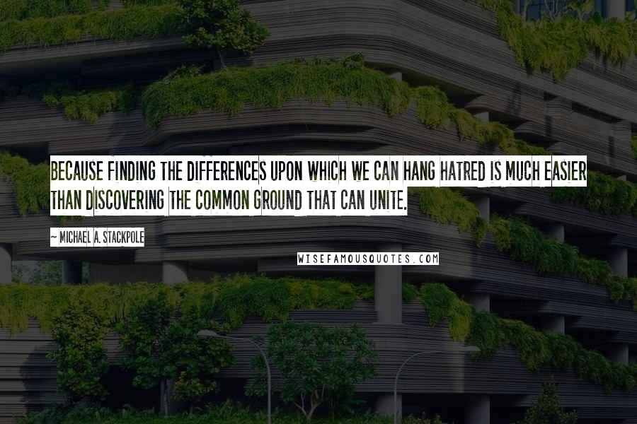 Michael A. Stackpole Quotes: Because finding the differences upon which we can hang hatred is much easier than discovering the common ground that can unite.